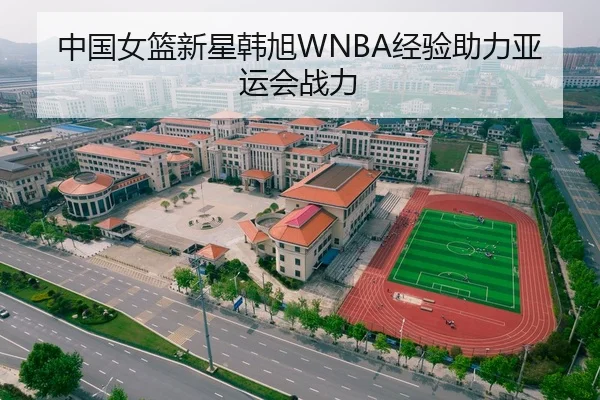 中国女篮新星韩旭WNBA经验助力亚运会战力